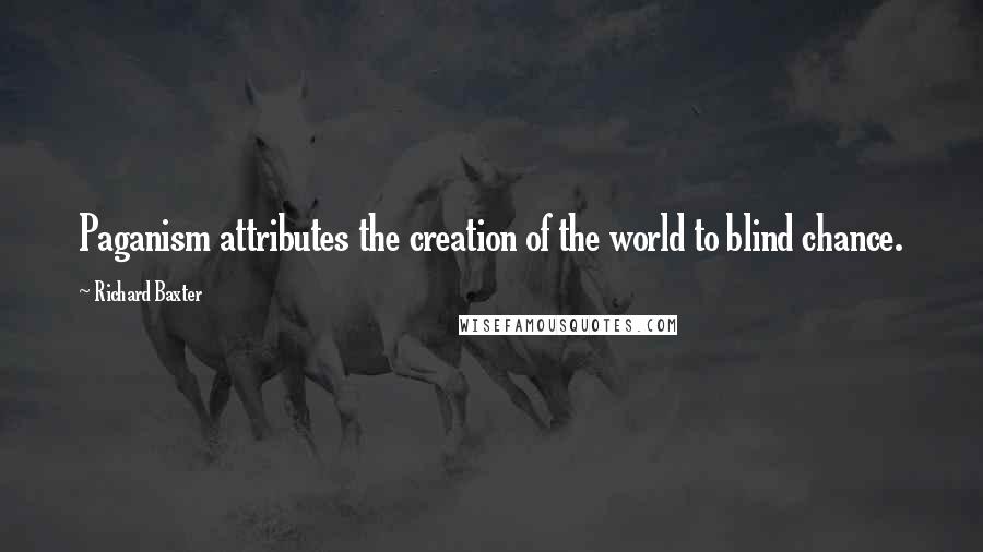 Richard Baxter Quotes: Paganism attributes the creation of the world to blind chance.