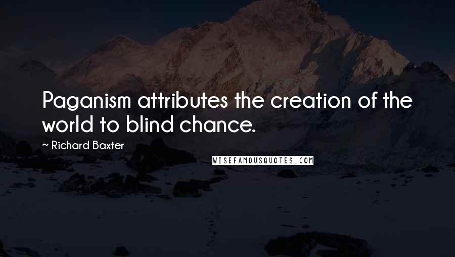 Richard Baxter Quotes: Paganism attributes the creation of the world to blind chance.