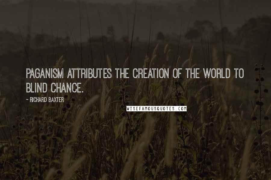 Richard Baxter Quotes: Paganism attributes the creation of the world to blind chance.