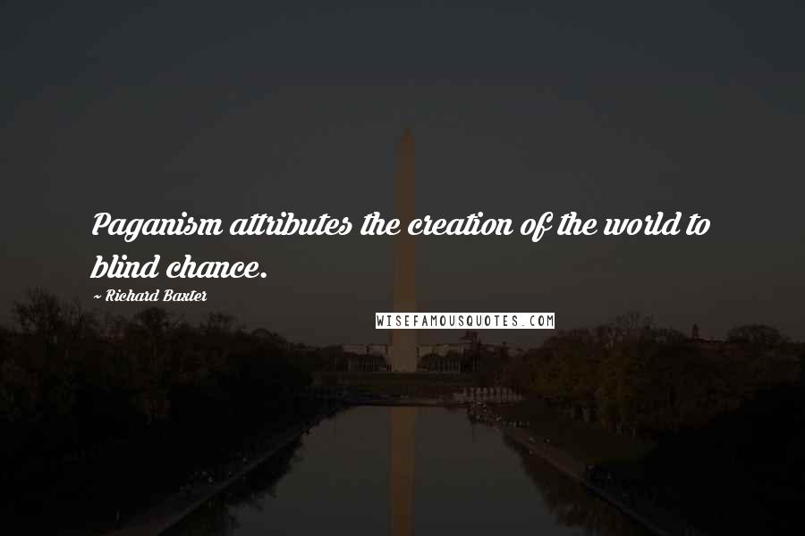 Richard Baxter Quotes: Paganism attributes the creation of the world to blind chance.