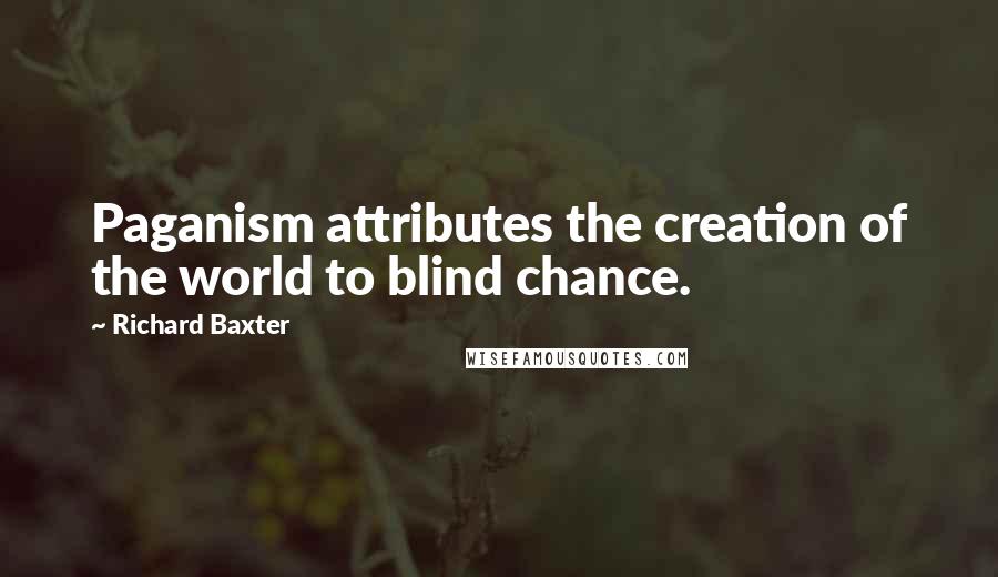 Richard Baxter Quotes: Paganism attributes the creation of the world to blind chance.