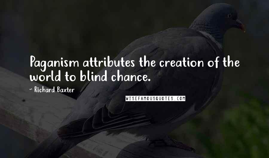 Richard Baxter Quotes: Paganism attributes the creation of the world to blind chance.