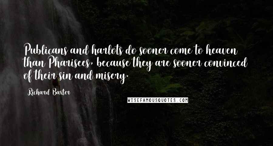 Richard Baxter Quotes: Publicans and harlots do sooner come to heaven than Pharisees, because they are sooner convinced of their sin and misery.