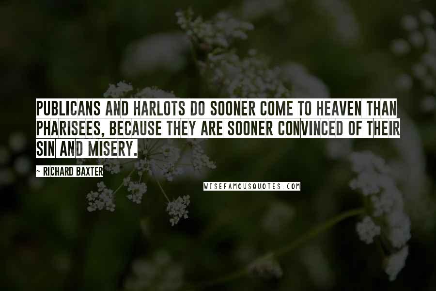 Richard Baxter Quotes: Publicans and harlots do sooner come to heaven than Pharisees, because they are sooner convinced of their sin and misery.