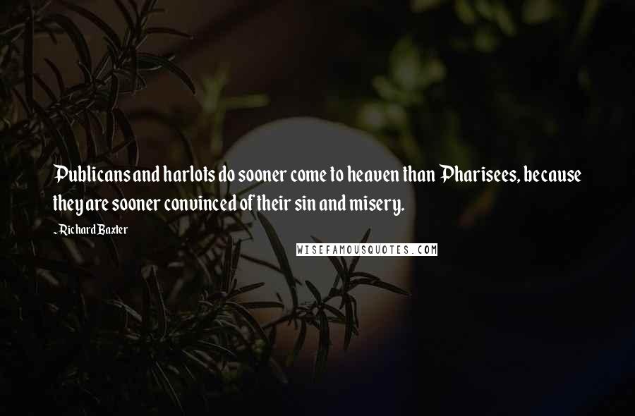 Richard Baxter Quotes: Publicans and harlots do sooner come to heaven than Pharisees, because they are sooner convinced of their sin and misery.