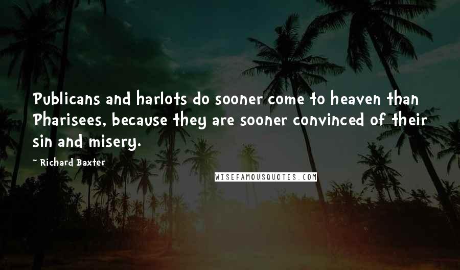 Richard Baxter Quotes: Publicans and harlots do sooner come to heaven than Pharisees, because they are sooner convinced of their sin and misery.