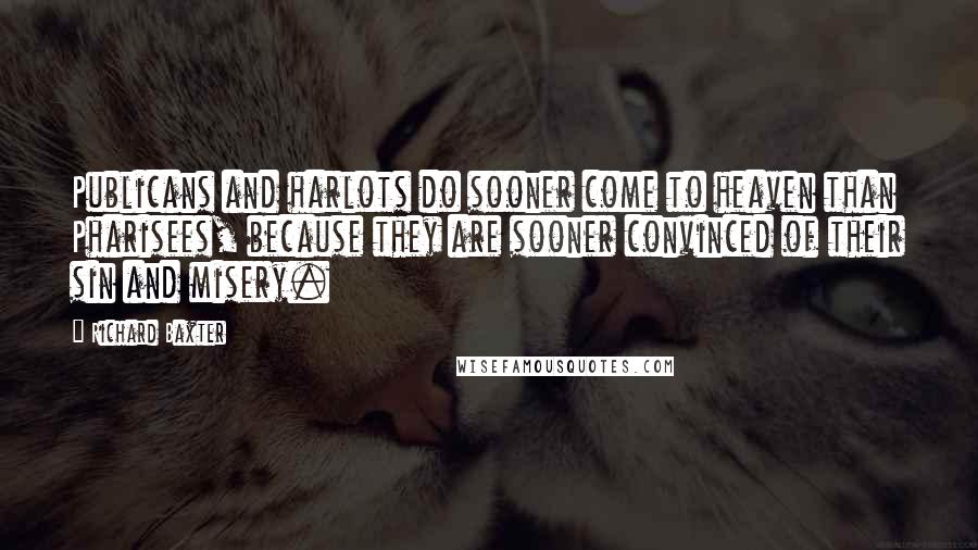 Richard Baxter Quotes: Publicans and harlots do sooner come to heaven than Pharisees, because they are sooner convinced of their sin and misery.