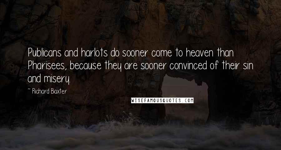 Richard Baxter Quotes: Publicans and harlots do sooner come to heaven than Pharisees, because they are sooner convinced of their sin and misery.