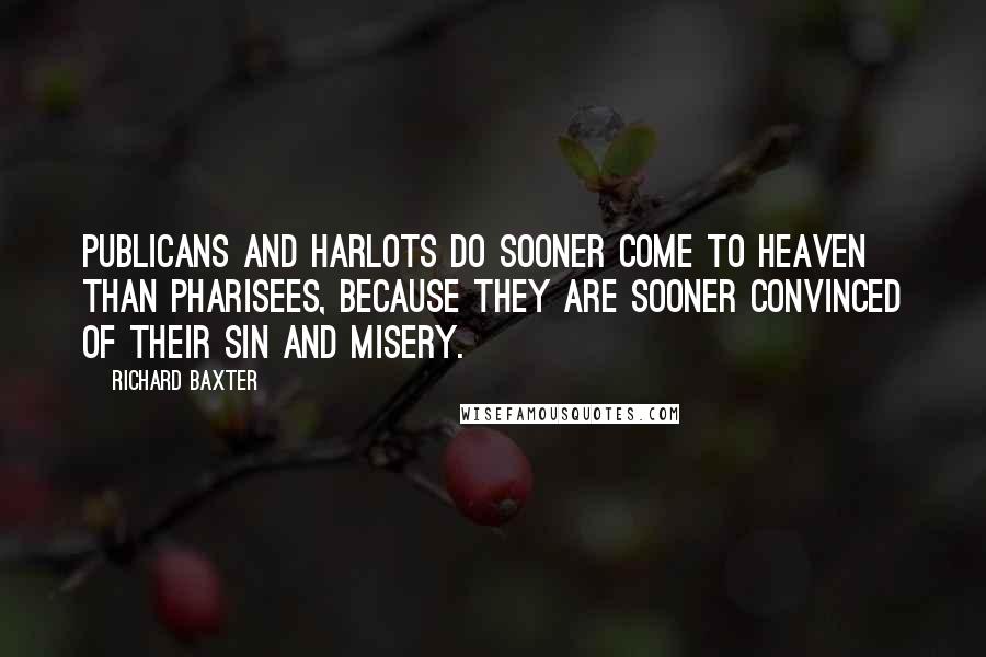 Richard Baxter Quotes: Publicans and harlots do sooner come to heaven than Pharisees, because they are sooner convinced of their sin and misery.