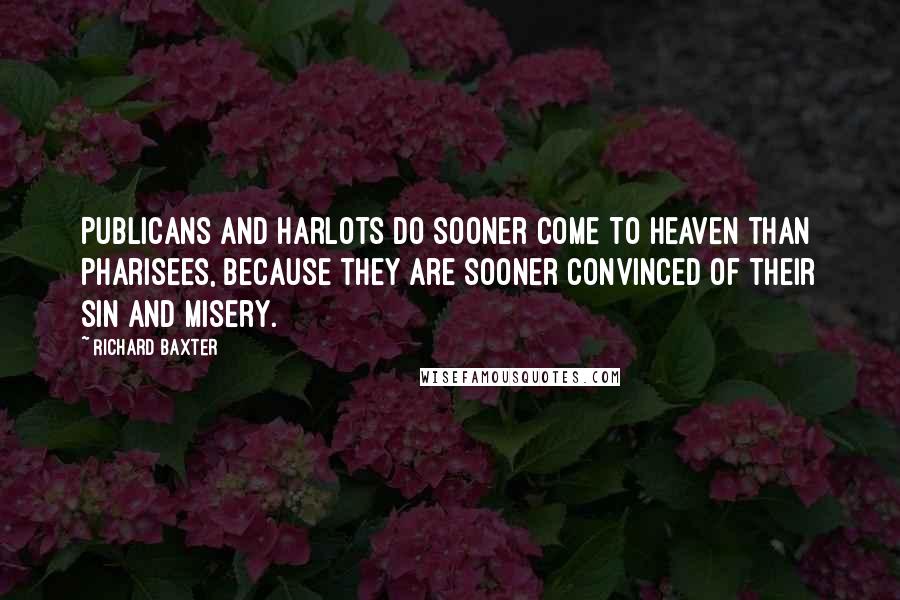 Richard Baxter Quotes: Publicans and harlots do sooner come to heaven than Pharisees, because they are sooner convinced of their sin and misery.