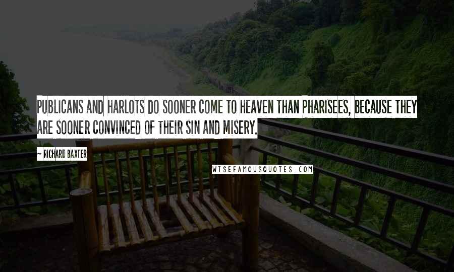 Richard Baxter Quotes: Publicans and harlots do sooner come to heaven than Pharisees, because they are sooner convinced of their sin and misery.