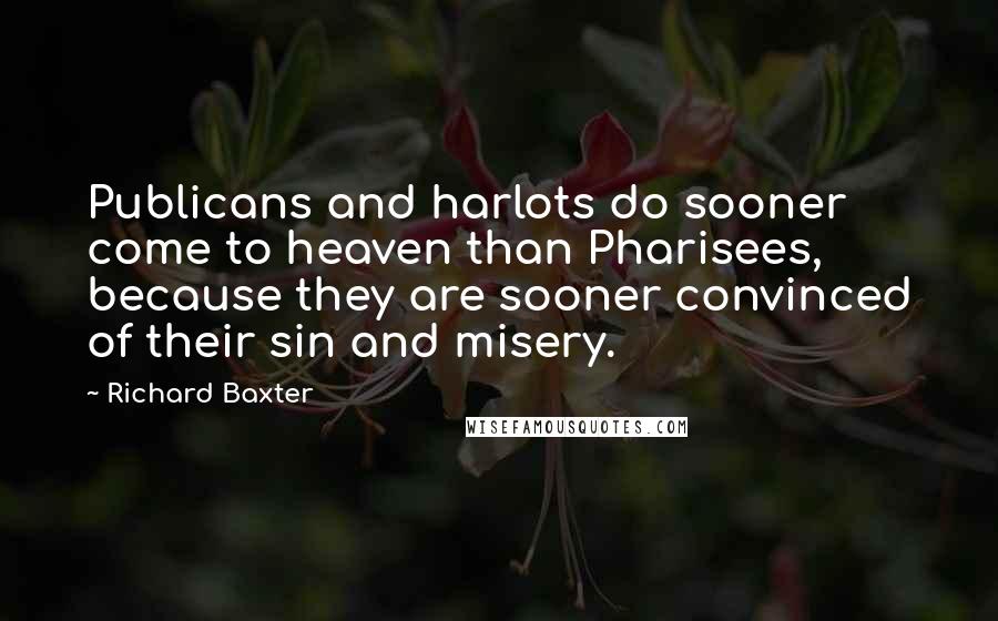 Richard Baxter Quotes: Publicans and harlots do sooner come to heaven than Pharisees, because they are sooner convinced of their sin and misery.