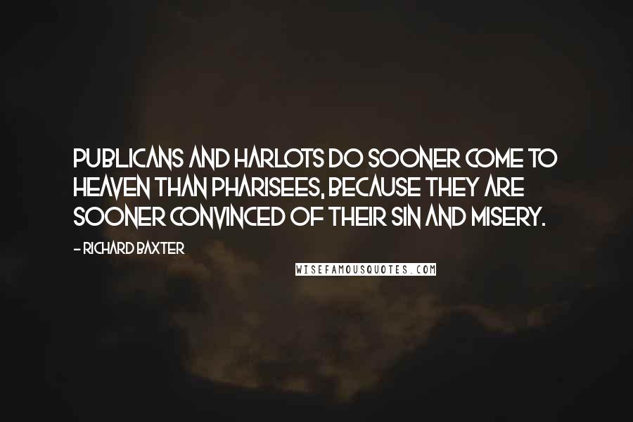 Richard Baxter Quotes: Publicans and harlots do sooner come to heaven than Pharisees, because they are sooner convinced of their sin and misery.