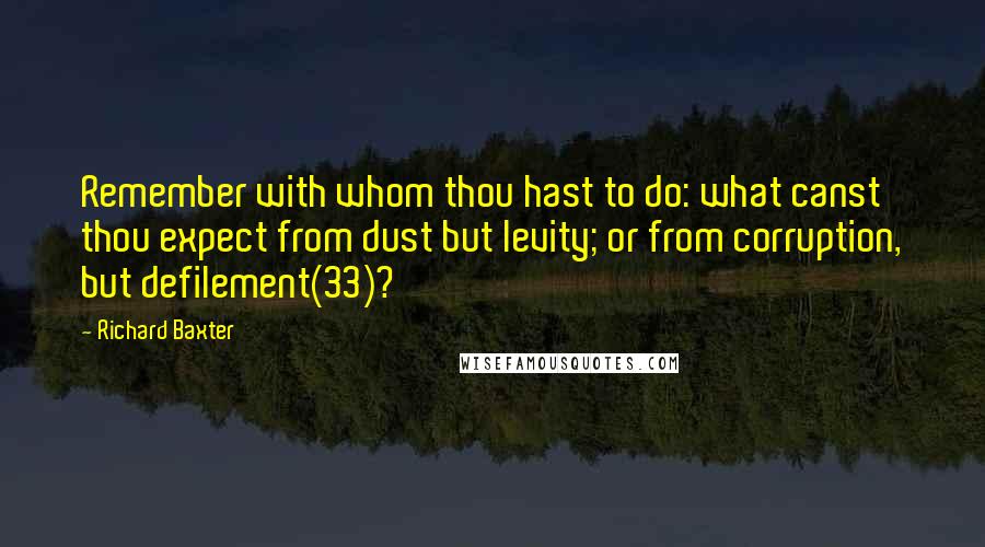 Richard Baxter Quotes: Remember with whom thou hast to do: what canst thou expect from dust but levity; or from corruption, but defilement(33)?