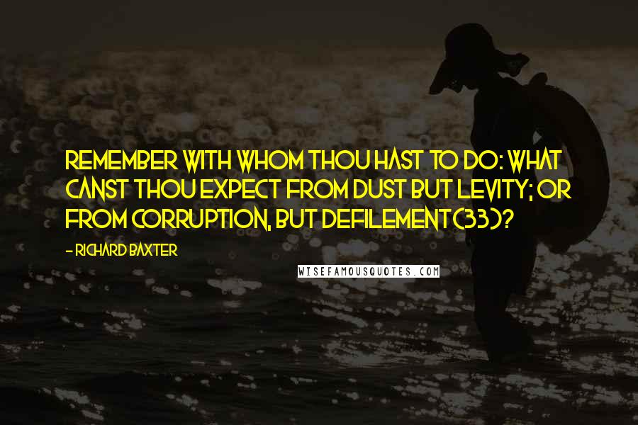 Richard Baxter Quotes: Remember with whom thou hast to do: what canst thou expect from dust but levity; or from corruption, but defilement(33)?