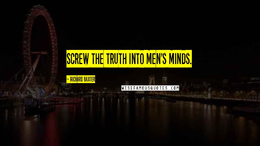 Richard Baxter Quotes: Screw the truth into men's minds.