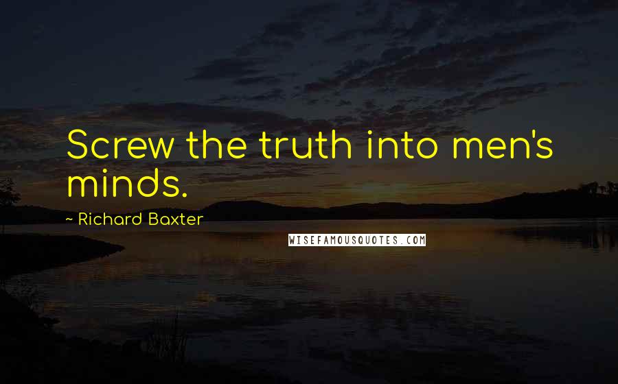 Richard Baxter Quotes: Screw the truth into men's minds.