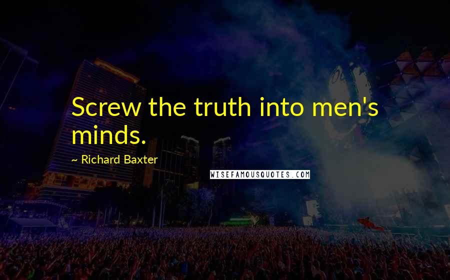 Richard Baxter Quotes: Screw the truth into men's minds.