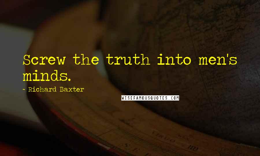 Richard Baxter Quotes: Screw the truth into men's minds.