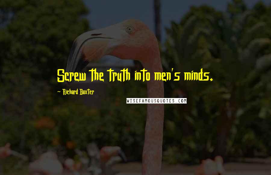 Richard Baxter Quotes: Screw the truth into men's minds.