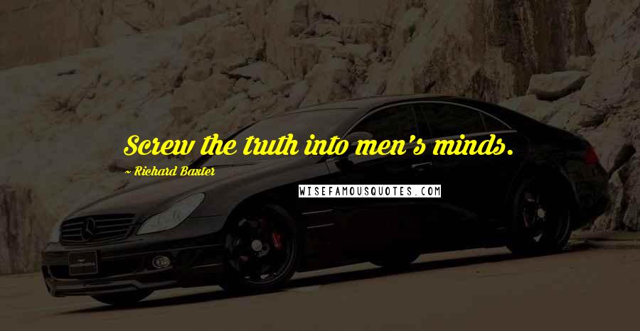 Richard Baxter Quotes: Screw the truth into men's minds.