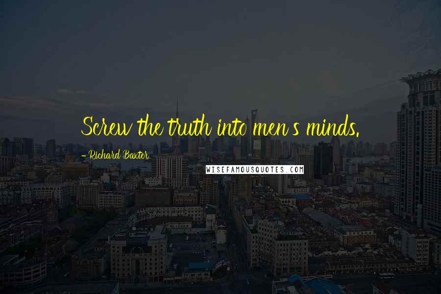 Richard Baxter Quotes: Screw the truth into men's minds.