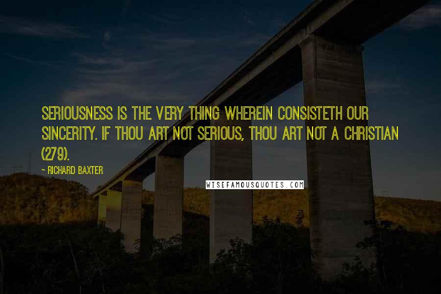 Richard Baxter Quotes: Seriousness is the very thing wherein consisteth our sincerity. If thou art not serious, thou art not a Christian (279).