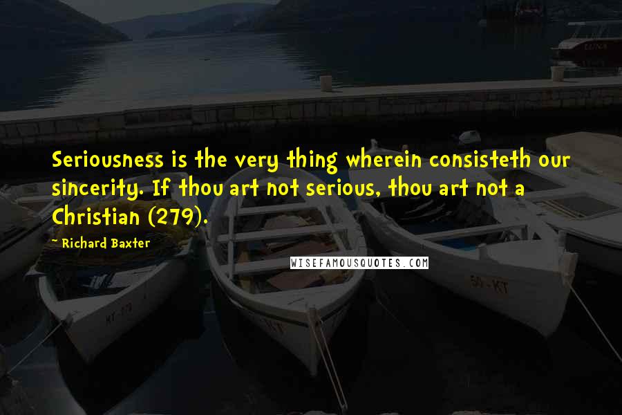 Richard Baxter Quotes: Seriousness is the very thing wherein consisteth our sincerity. If thou art not serious, thou art not a Christian (279).
