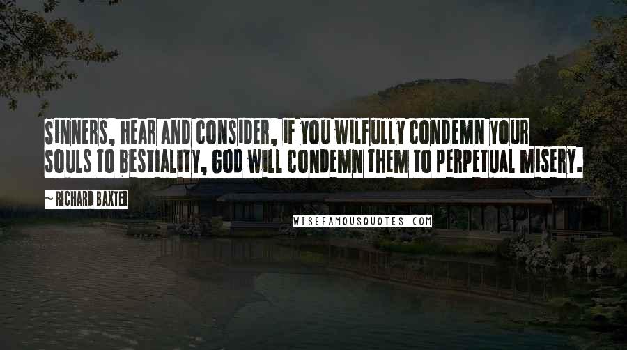 Richard Baxter Quotes: Sinners, hear and consider, if you wilfully condemn your souls to bestiality, God will condemn them to perpetual misery.