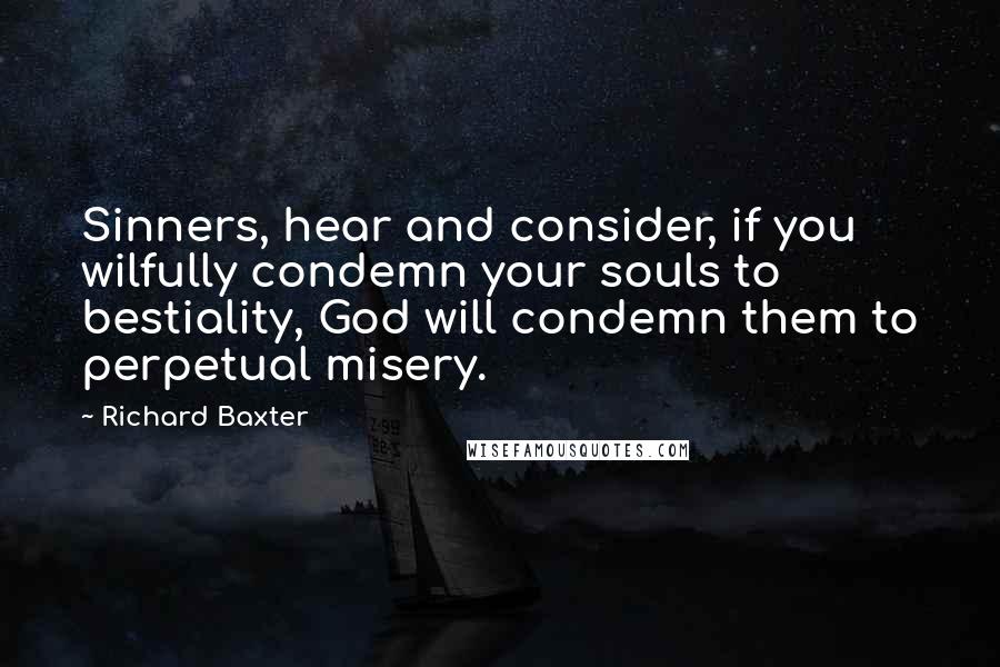 Richard Baxter Quotes: Sinners, hear and consider, if you wilfully condemn your souls to bestiality, God will condemn them to perpetual misery.