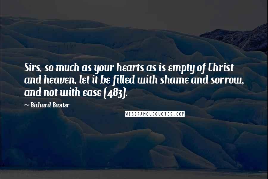 Richard Baxter Quotes: Sirs, so much as your hearts as is empty of Christ and heaven, let it be filled with shame and sorrow, and not with ease (483).
