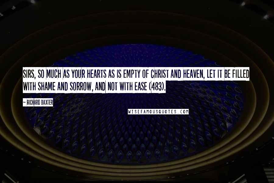 Richard Baxter Quotes: Sirs, so much as your hearts as is empty of Christ and heaven, let it be filled with shame and sorrow, and not with ease (483).