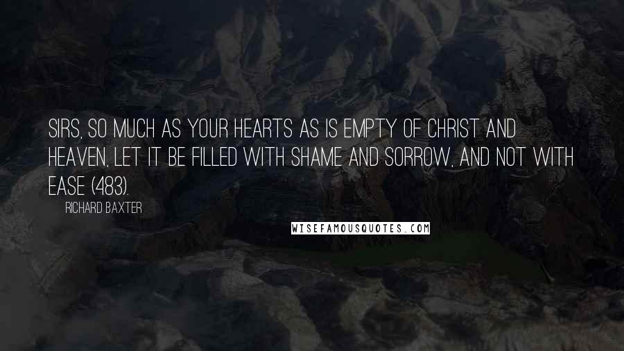 Richard Baxter Quotes: Sirs, so much as your hearts as is empty of Christ and heaven, let it be filled with shame and sorrow, and not with ease (483).
