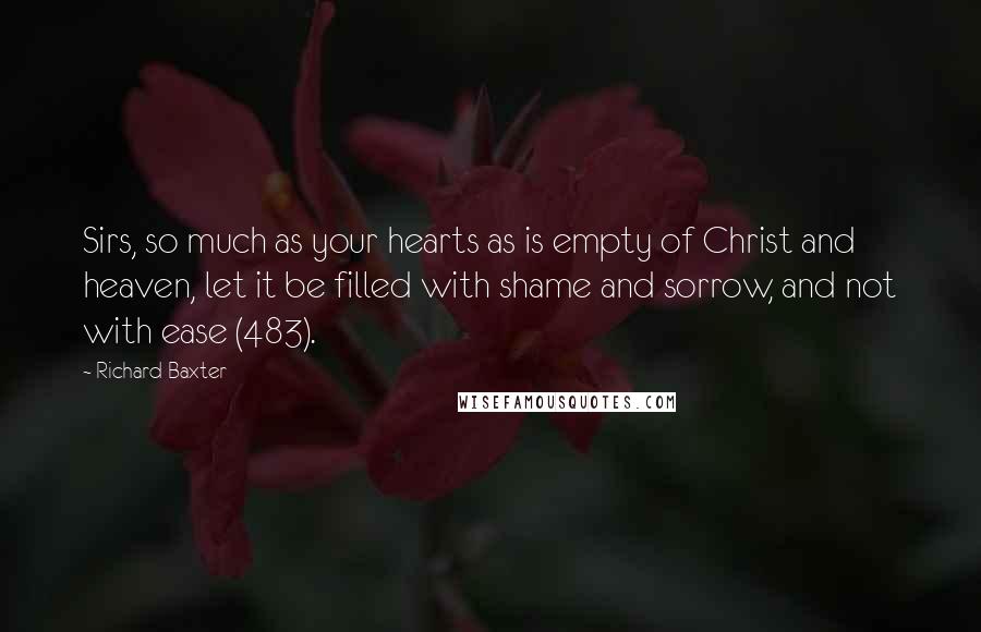 Richard Baxter Quotes: Sirs, so much as your hearts as is empty of Christ and heaven, let it be filled with shame and sorrow, and not with ease (483).