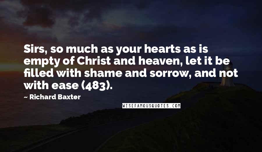 Richard Baxter Quotes: Sirs, so much as your hearts as is empty of Christ and heaven, let it be filled with shame and sorrow, and not with ease (483).