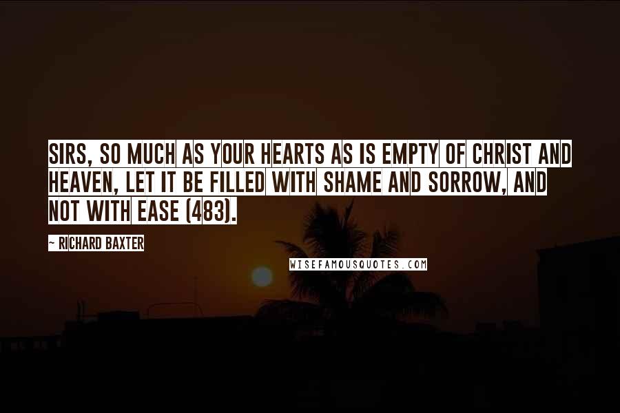 Richard Baxter Quotes: Sirs, so much as your hearts as is empty of Christ and heaven, let it be filled with shame and sorrow, and not with ease (483).