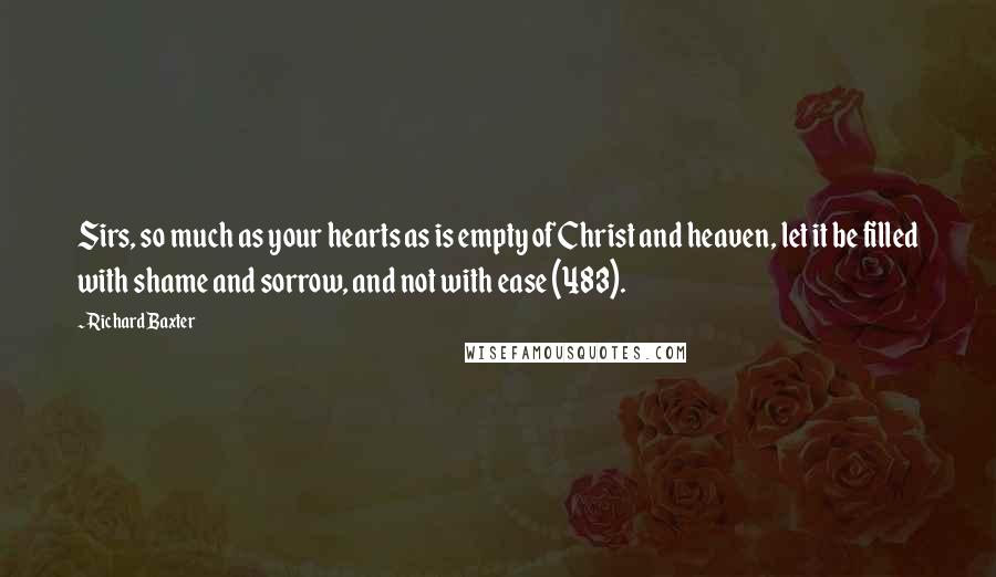 Richard Baxter Quotes: Sirs, so much as your hearts as is empty of Christ and heaven, let it be filled with shame and sorrow, and not with ease (483).