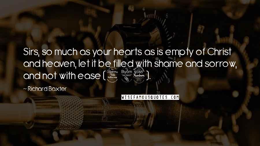 Richard Baxter Quotes: Sirs, so much as your hearts as is empty of Christ and heaven, let it be filled with shame and sorrow, and not with ease (483).