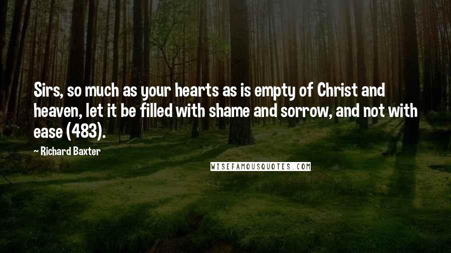 Richard Baxter Quotes: Sirs, so much as your hearts as is empty of Christ and heaven, let it be filled with shame and sorrow, and not with ease (483).