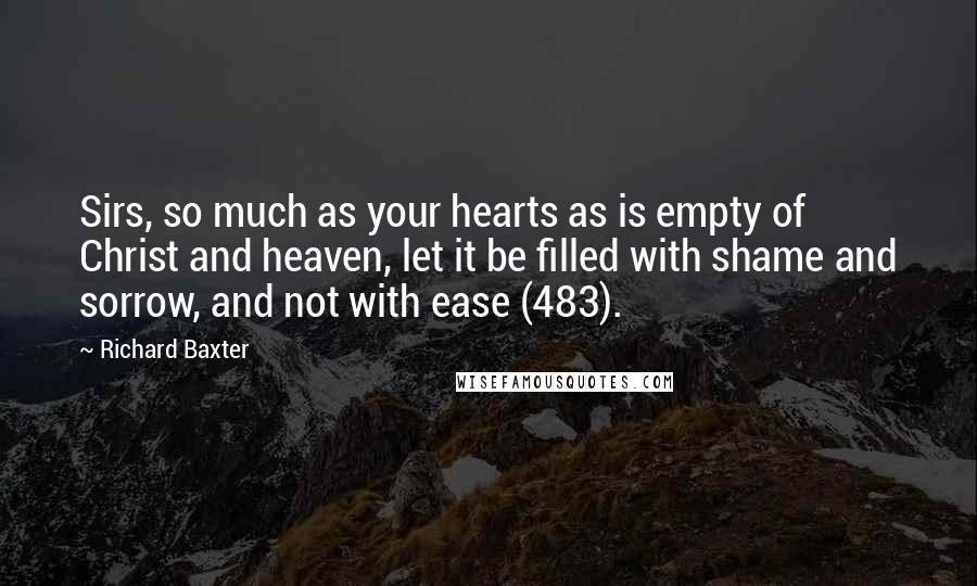 Richard Baxter Quotes: Sirs, so much as your hearts as is empty of Christ and heaven, let it be filled with shame and sorrow, and not with ease (483).
