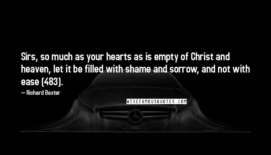 Richard Baxter Quotes: Sirs, so much as your hearts as is empty of Christ and heaven, let it be filled with shame and sorrow, and not with ease (483).