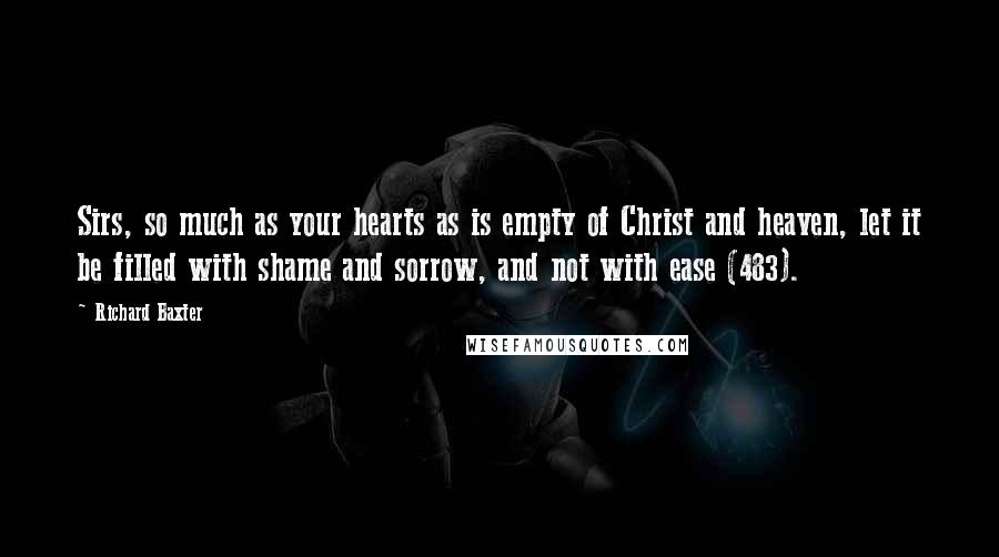 Richard Baxter Quotes: Sirs, so much as your hearts as is empty of Christ and heaven, let it be filled with shame and sorrow, and not with ease (483).