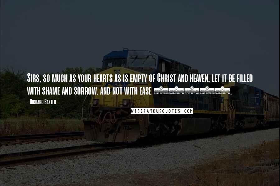 Richard Baxter Quotes: Sirs, so much as your hearts as is empty of Christ and heaven, let it be filled with shame and sorrow, and not with ease (483).