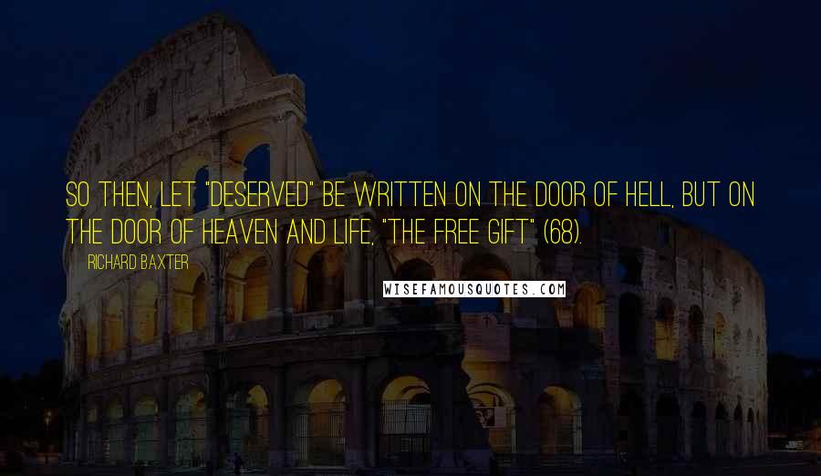 Richard Baxter Quotes: So then, let "Deserved" be written on the door of hell, but on the door of Heaven and life, "The free gift" (68).