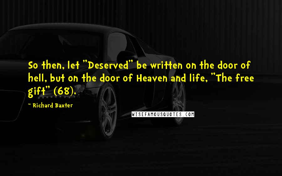 Richard Baxter Quotes: So then, let "Deserved" be written on the door of hell, but on the door of Heaven and life, "The free gift" (68).