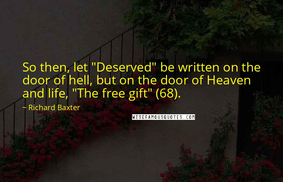 Richard Baxter Quotes: So then, let "Deserved" be written on the door of hell, but on the door of Heaven and life, "The free gift" (68).