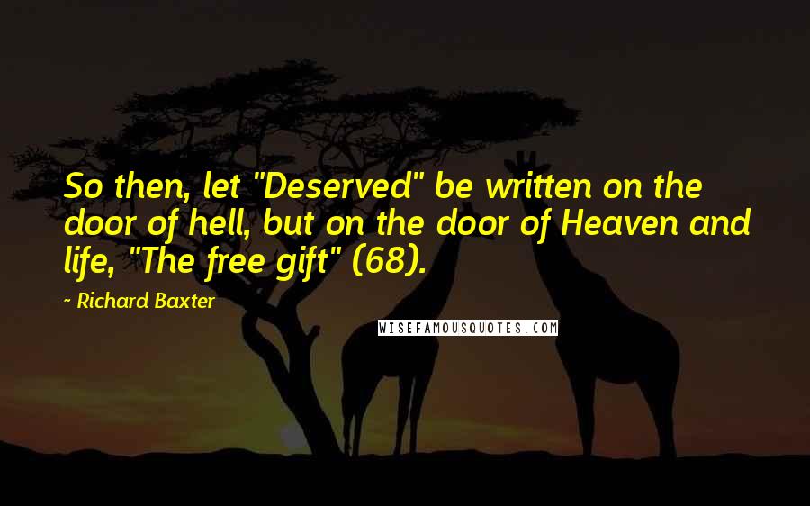Richard Baxter Quotes: So then, let "Deserved" be written on the door of hell, but on the door of Heaven and life, "The free gift" (68).