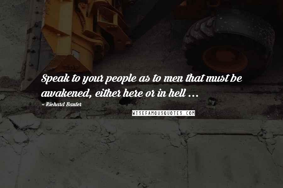 Richard Baxter Quotes: Speak to your people as to men that must be awakened, either here or in hell ...