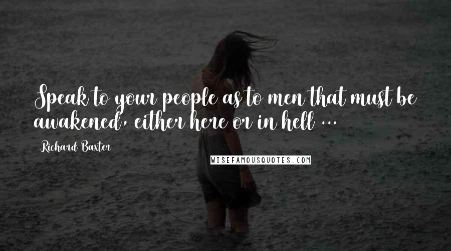 Richard Baxter Quotes: Speak to your people as to men that must be awakened, either here or in hell ...