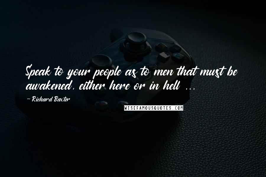 Richard Baxter Quotes: Speak to your people as to men that must be awakened, either here or in hell ...